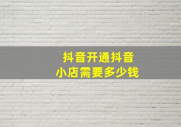 抖音开通抖音小店需要多少钱