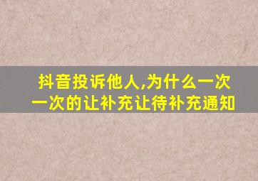 抖音投诉他人,为什么一次一次的让补充让待补充通知