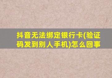 抖音无法绑定银行卡(验证码发到别人手机)怎么回事