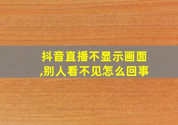 抖音直播不显示画面,别人看不见怎么回事