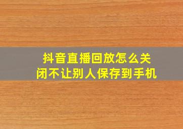 抖音直播回放怎么关闭不让别人保存到手机