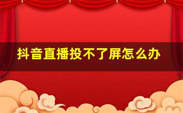 抖音直播投不了屏怎么办