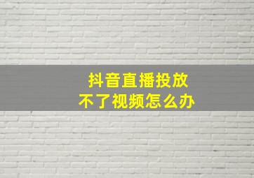 抖音直播投放不了视频怎么办