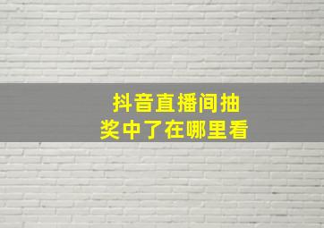 抖音直播间抽奖中了在哪里看