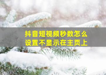 抖音短视频秒数怎么设置不显示在主页上