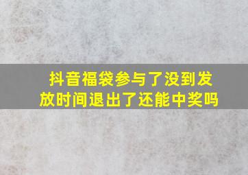 抖音福袋参与了没到发放时间退出了还能中奖吗