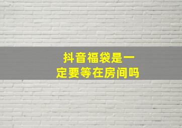 抖音福袋是一定要等在房间吗