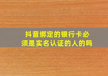 抖音绑定的银行卡必须是实名认证的人的吗