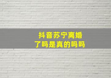 抖音苏宁离婚了吗是真的吗吗