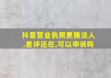 抖音营业执照更换法人,差评还在,可以申诉吗