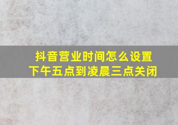 抖音营业时间怎么设置下午五点到凌晨三点关闭