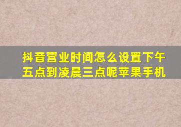 抖音营业时间怎么设置下午五点到凌晨三点呢苹果手机