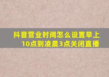 抖音营业时间怎么设置早上10点到凌晨3点关闭直播