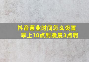 抖音营业时间怎么设置早上10点到凌晨3点呢