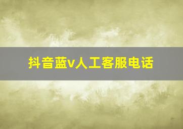 抖音蓝v人工客服电话