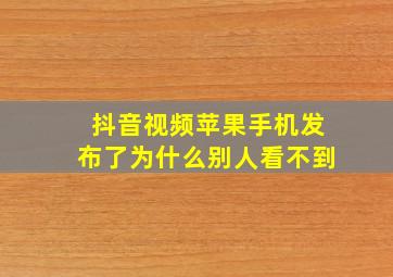 抖音视频苹果手机发布了为什么别人看不到