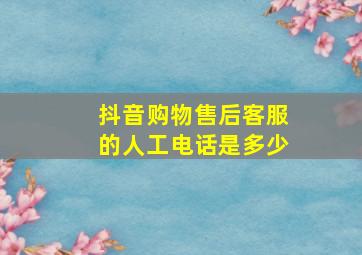 抖音购物售后客服的人工电话是多少