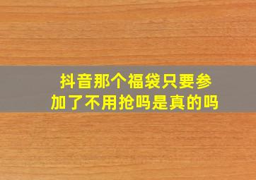 抖音那个福袋只要参加了不用抢吗是真的吗