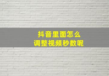 抖音里面怎么调整视频秒数呢