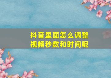 抖音里面怎么调整视频秒数和时间呢