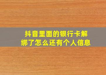 抖音里面的银行卡解绑了怎么还有个人信息