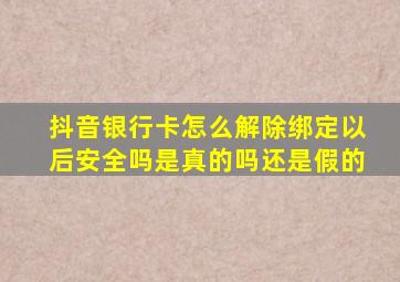 抖音银行卡怎么解除绑定以后安全吗是真的吗还是假的