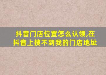 抖音门店位置怎么认领,在抖音上搜不到我的门店地址