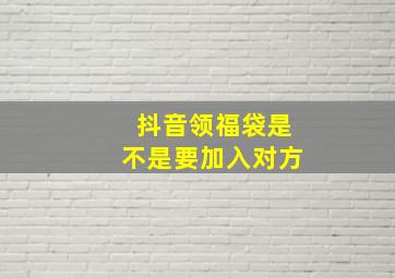 抖音领福袋是不是要加入对方