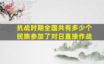 抗战时期全国共有多少个民族参加了对日直接作战