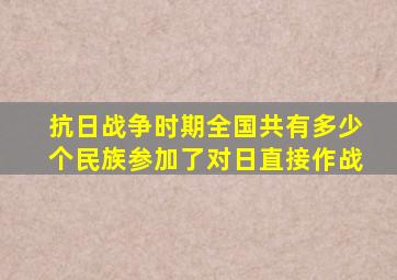 抗日战争时期全国共有多少个民族参加了对日直接作战