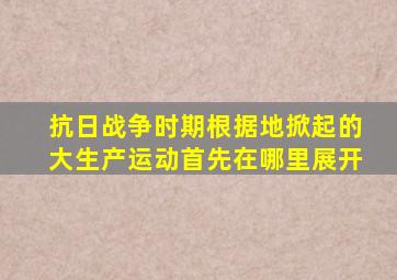 抗日战争时期根据地掀起的大生产运动首先在哪里展开