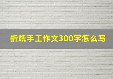 折纸手工作文300字怎么写