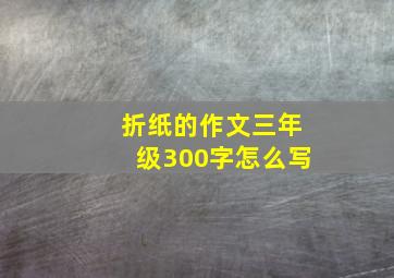 折纸的作文三年级300字怎么写