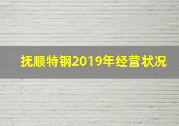 抚顺特钢2019年经营状况