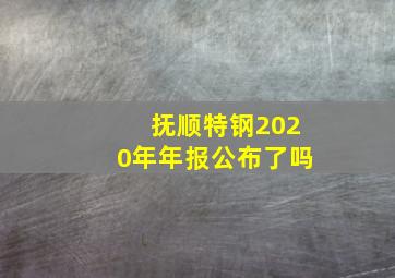 抚顺特钢2020年年报公布了吗