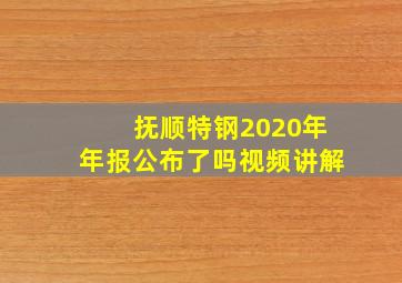 抚顺特钢2020年年报公布了吗视频讲解