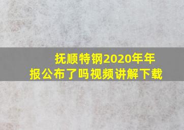 抚顺特钢2020年年报公布了吗视频讲解下载