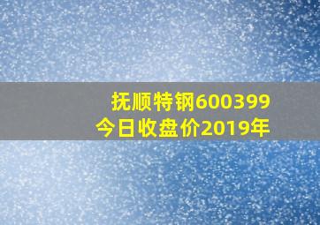 抚顺特钢600399今日收盘价2019年