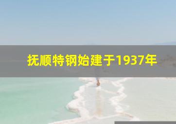 抚顺特钢始建于1937年