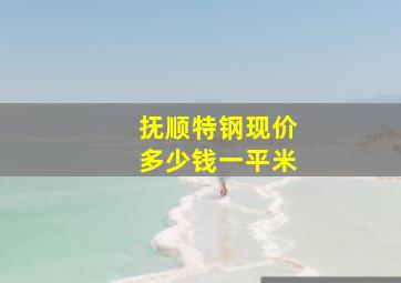 抚顺特钢现价多少钱一平米