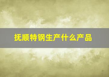 抚顺特钢生产什么产品