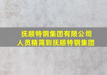 抚顺特钢集团有限公司人员精简到抚顺特钢集团