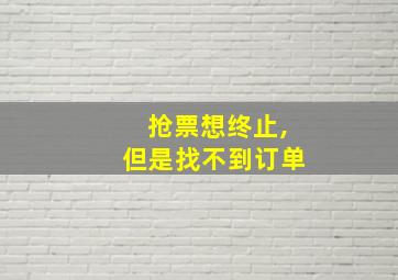 抢票想终止,但是找不到订单