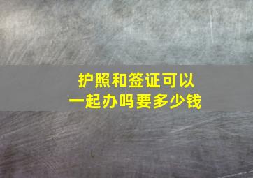 护照和签证可以一起办吗要多少钱