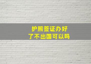 护照签证办好了不出国可以吗