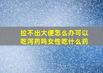 拉不出大便怎么办可以吃泻药吗女性吃什么药