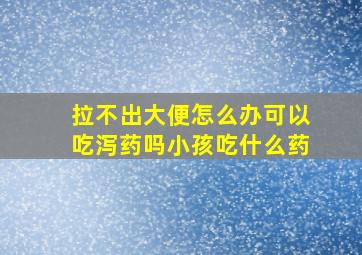 拉不出大便怎么办可以吃泻药吗小孩吃什么药