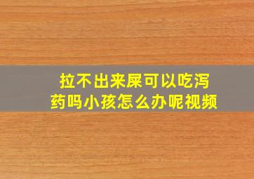 拉不出来屎可以吃泻药吗小孩怎么办呢视频