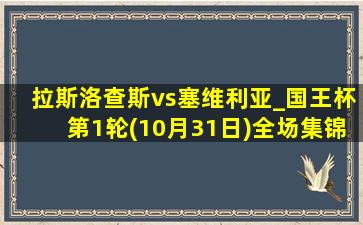 拉斯洛查斯vs塞维利亚_国王杯第1轮(10月31日)全场集锦