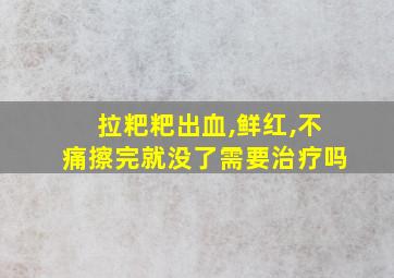 拉粑粑出血,鲜红,不痛擦完就没了需要治疗吗